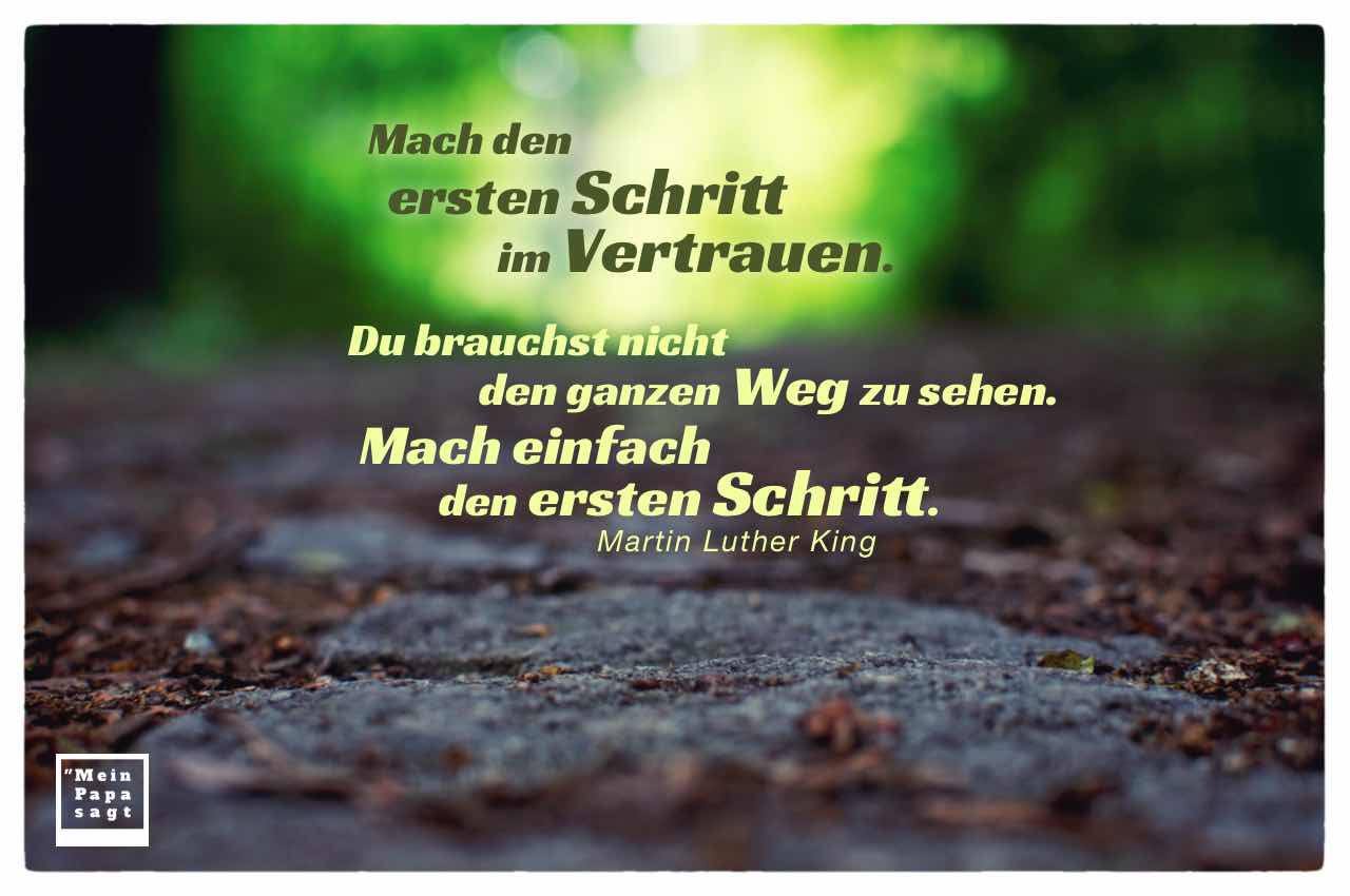 Mach den ersten Schritt im Vertrauen. Du brauchst nicht den ganzen Weg zu sehen. Mach einfach den ersten Schritt. (Martin Luther King)